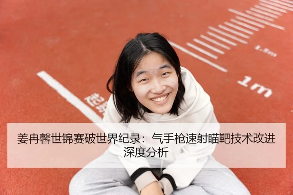 姜冉馨世锦赛破世界纪录：气手枪速射瞄靶技术改进深度分析