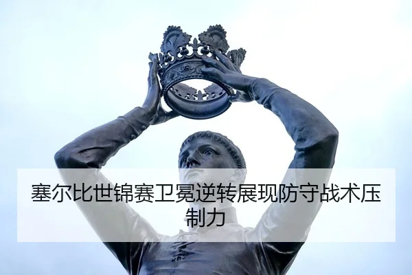 塞尔比世锦赛卫冕逆转展现防守战术压制力