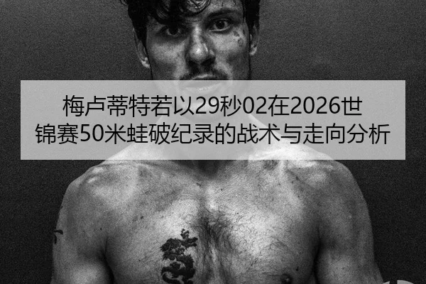 梅卢蒂特若以29秒02在2026世锦赛50米蛙破纪录的战术与走向分析