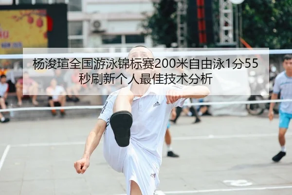 杨浚瑄全国游泳锦标赛200米自由泳1分55秒刷新个人最佳技术分析