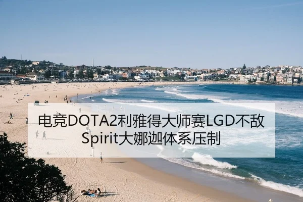 电竞DOTA2利雅得大师赛LGD不敌Spirit大娜迦体系压制