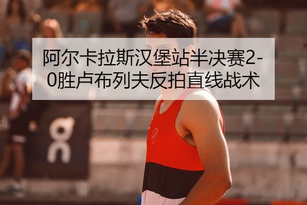 阿尔卡拉斯汉堡站半决赛2-0胜卢布列夫反拍直线战术