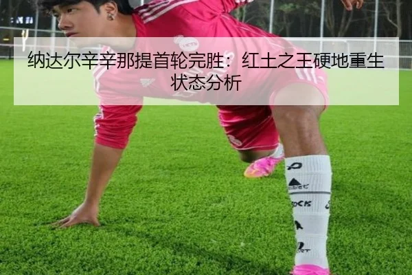 纳达尔辛辛那提首轮完胜：红土之王硬地重生状态分析