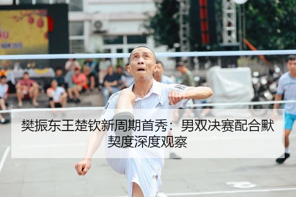 樊振东王楚钦新周期首秀：男双决赛配合默契度深度观察